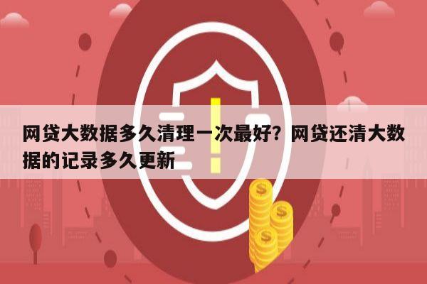 网贷大数据多久清理一次最好？网贷还清大数据的记录多久更新