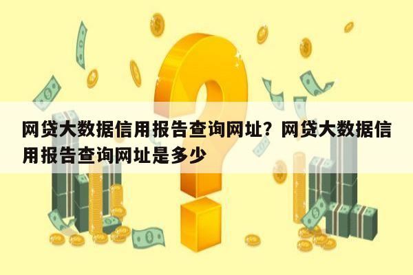 网贷大数据信用报告查询网址？网贷大数据信用报告查询网址是多少