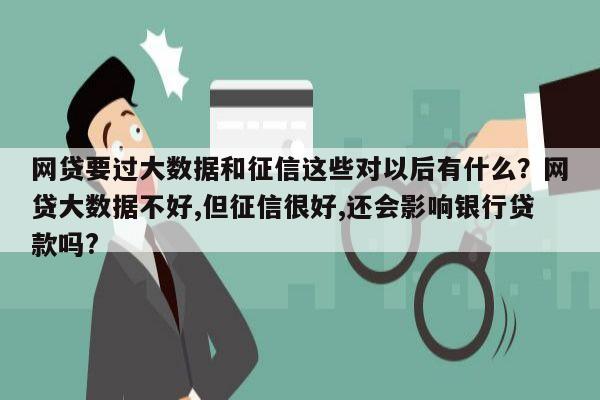 网贷要过大数据和征信这些对以后有什么？网贷大数据不好,但征信很好,还会影响银行贷款吗?