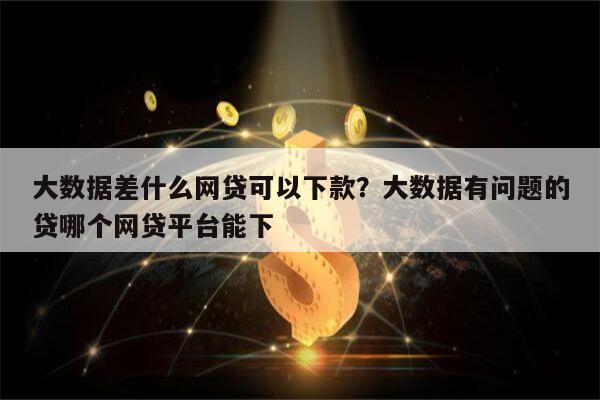 大数据差什么网贷可以下款？大数据有问题的贷哪个网贷平台能下