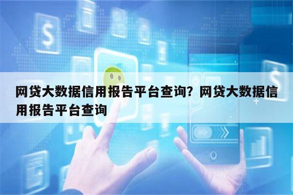 网贷大数据信用报告平台查询？网贷大数据信用报告平台查询