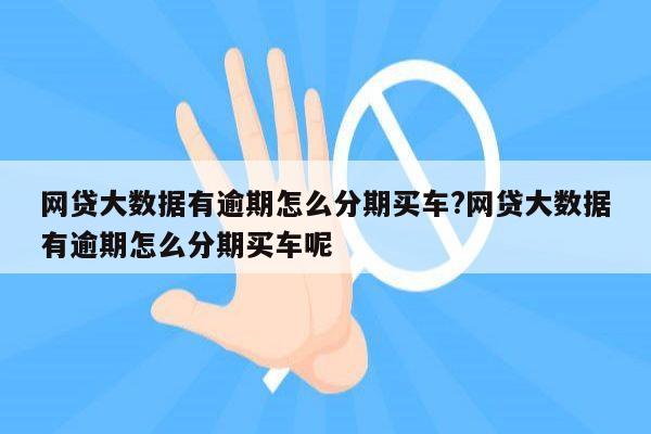 网贷大数据有逾期怎么分期买车?网贷大数据有逾期怎么分期买车呢