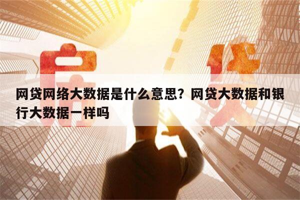 网贷网络大数据是什么意思？网贷大数据和银行大数据一样吗