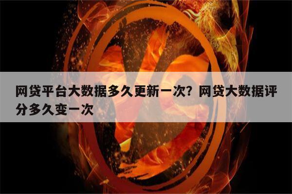 网贷平台大数据多久更新一次？网贷大数据评分多久变一次