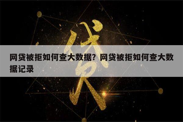 网贷被拒如何查大数据？网贷被拒如何查大数据记录