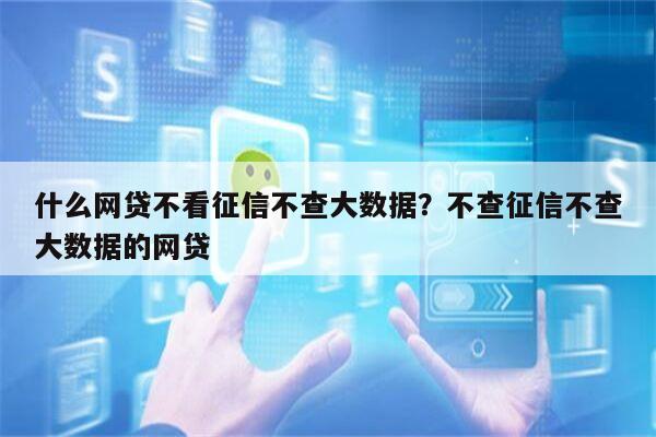 什么网贷不看征信不查大数据？不查征信不查大数据的网贷