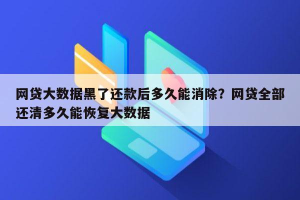 网贷大数据黑了还款后多久能消除？网贷全部还清多久能恢复大数据