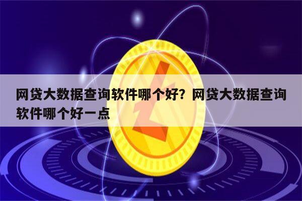 网贷大数据查询软件哪个好？网贷大数据查询软件哪个好一点