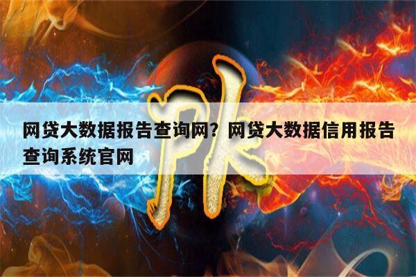 网贷大数据报告查询网？网贷大数据信用报告查询系统官网