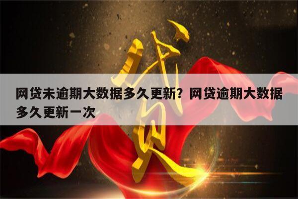 网贷未逾期大数据多久更新？网贷逾期大数据多久更新一次