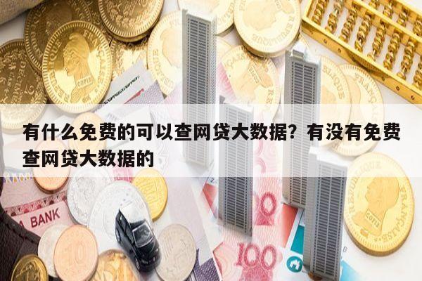 有什么免费的可以查网贷大数据？有没有免费查网贷大数据的