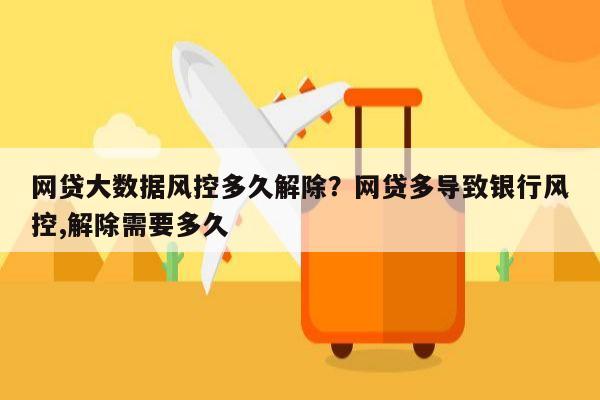 网贷大数据风控多久解除？网贷多导致银行风控,解除需要多久