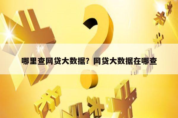 哪里查网贷大数据？网贷大数据在哪查