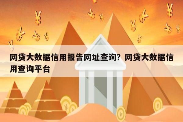 网贷大数据信用报告网址查询？网贷大数据信用查询平台