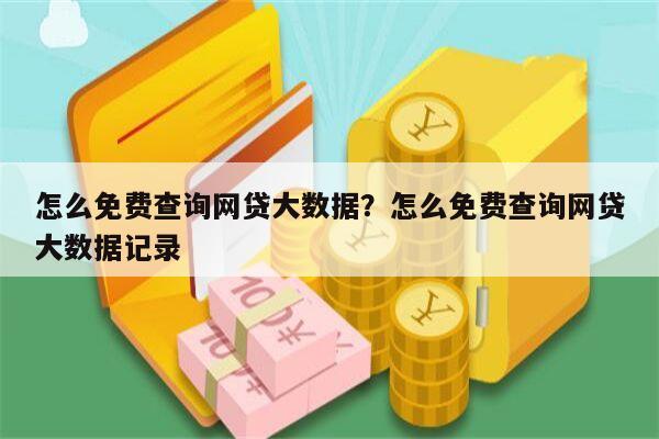 怎么免费查询网贷大数据？怎么免费查询网贷大数据记录