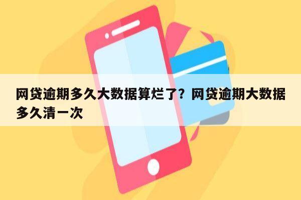 网贷逾期多久大数据算烂了？网贷逾期大数据多久清一次