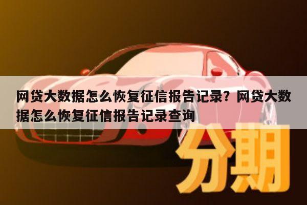 网贷大数据怎么恢复征信报告记录？网贷大数据怎么恢复征信报告记录查询