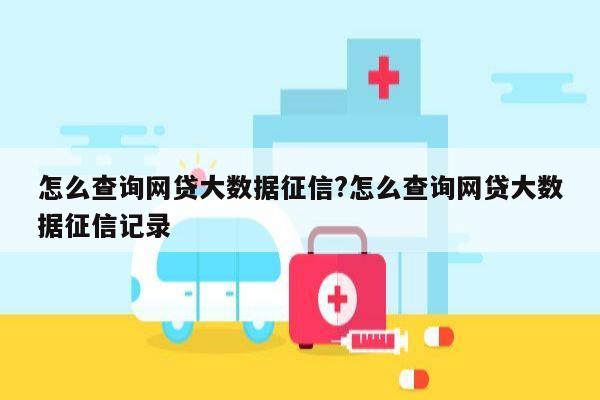 怎么查询网贷大数据征信?怎么查询网贷大数据征信记录