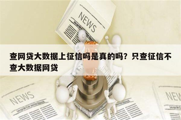 查网贷大数据上征信吗是真的吗？只查征信不查大数据网贷