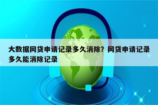 大数据网贷申请记录多久消除？网贷申请记录多久能消除记录