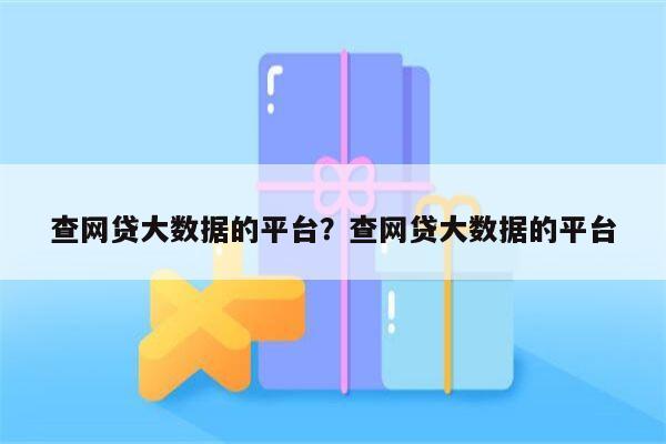 查网贷大数据的平台？查网贷大数据的平台