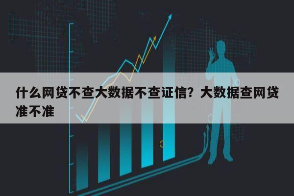 什么网贷不查大数据不查证信？大数据查网贷准不准