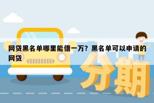 网贷黑名单哪里能借一万？黑名单可以申请的网贷