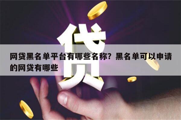 网贷黑名单平台有哪些名称？黑名单可以申请的网贷有哪些