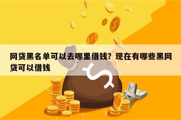 网贷黑名单可以去哪里借钱？现在有哪些黑网贷可以借钱