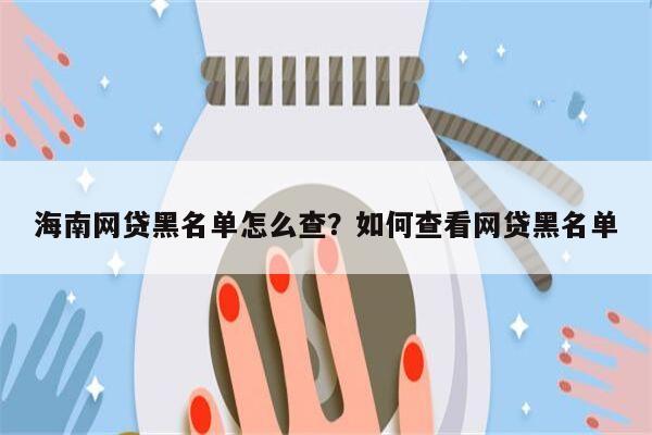 海南网贷黑名单怎么查？如何查看网贷黑名单