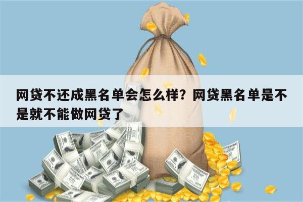 网贷不还成黑名单会怎么样？网贷黑名单是不是就不能做网贷了