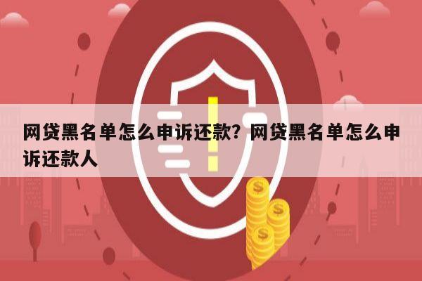 网贷黑名单怎么申诉还款？网贷黑名单怎么申诉还款人