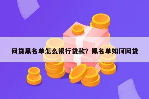 网贷黑名单怎么银行贷款？黑名单如何网贷