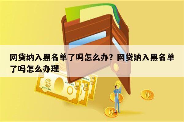 网贷纳入黑名单了吗怎么办？网贷纳入黑名单了吗怎么办理