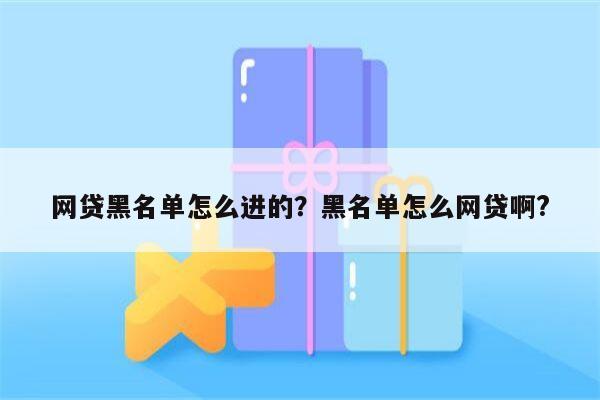 网贷黑名单怎么进的？黑名单怎么网贷啊?