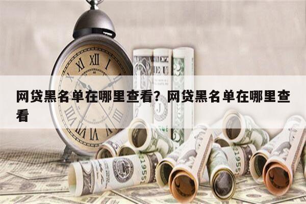 网贷黑名单在哪里查看？网贷黑名单在哪里查看