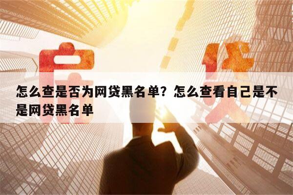 怎么查是否为网贷黑名单？怎么查看自己是不是网贷黑名单