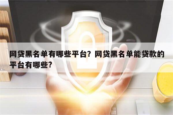 网贷黑名单有哪些平台？网贷黑名单能贷款的平台有哪些?