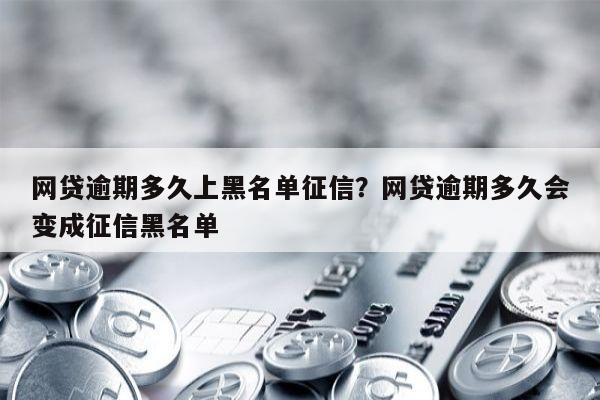 网贷逾期多久上黑名单征信？网贷逾期多久会变成征信黑名单