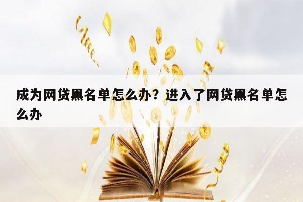 成为网贷黑名单怎么办？进入了网贷黑名单怎么办