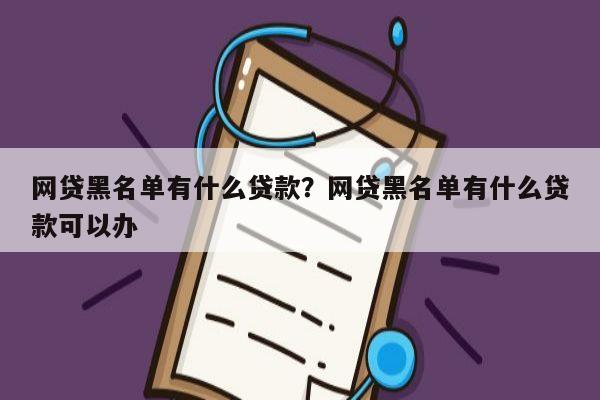 网贷黑名单有什么贷款？网贷黑名单有什么贷款可以办