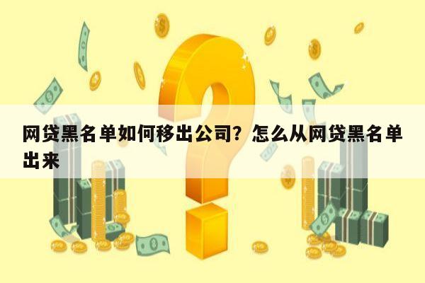 网贷黑名单如何移出公司？怎么从网贷黑名单出来