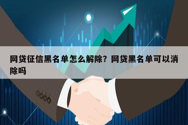 网贷征信黑名单怎么解除？网贷黑名单可以消除吗