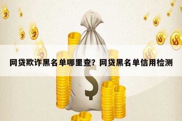 网贷欺诈黑名单哪里查？网贷黑名单信用检测