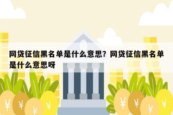 网贷征信黑名单是什么意思？网贷征信黑名单是什么意思呀