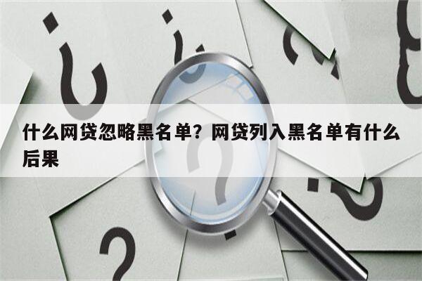 什么网贷忽略黑名单？网贷列入黑名单有什么后果