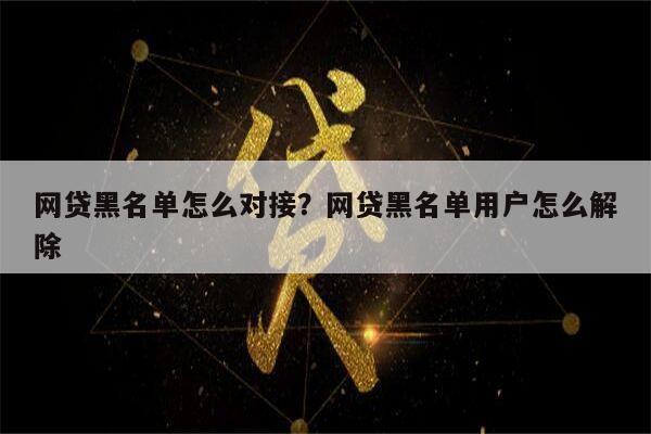 网贷黑名单怎么对接？网贷黑名单用户怎么解除