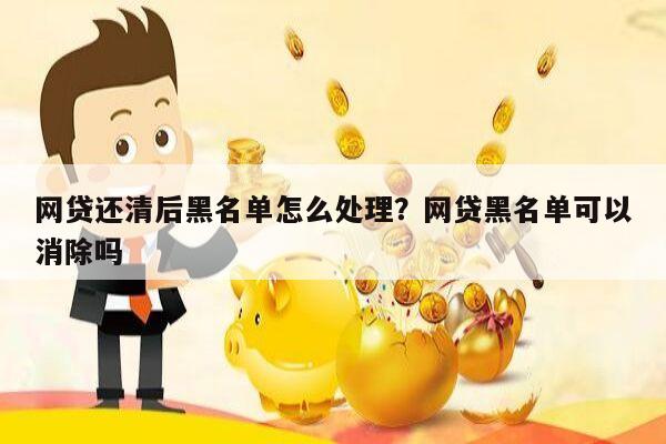 网贷还清后黑名单怎么处理？网贷黑名单可以消除吗