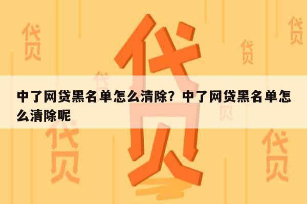 中了网贷黑名单怎么清除？中了网贷黑名单怎么清除呢