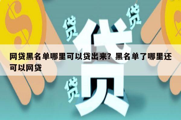 网贷黑名单哪里可以贷出来？黑名单了哪里还可以网贷